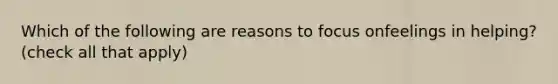 Which of the following are reasons to focus onfeelings in helping? (check all that apply)