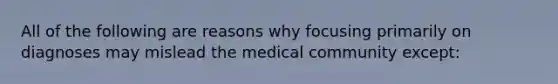 All of the following are reasons why focusing primarily on diagnoses may mislead the medical community except: