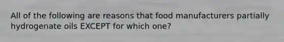 All of the following are reasons that food manufacturers partially hydrogenate oils EXCEPT for which one?