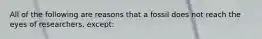All of the following are reasons that a fossil does not reach the eyes of researchers, except: