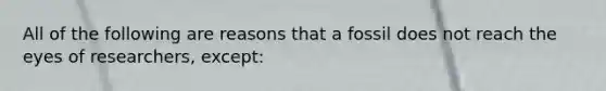 All of the following are reasons that a fossil does not reach the eyes of researchers, except: