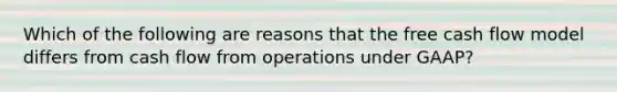 Which of the following are reasons that the free cash flow model differs from cash flow from operations under GAAP?