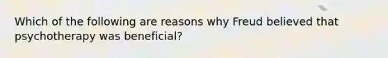 Which of the following are reasons why Freud believed that psychotherapy was beneficial?