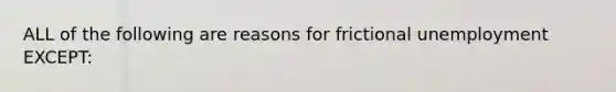 ALL of the following are reasons for frictional unemployment EXCEPT: