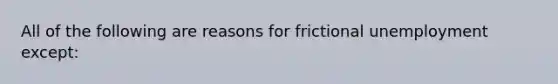 All of the following are reasons for frictional unemployment except: