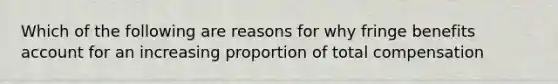 Which of the following are reasons for why fringe benefits account for an increasing proportion of total compensation