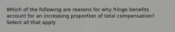 Which of the following are reasons for why fringe benefits account for an increasing proportion of total compensation? Select all that apply