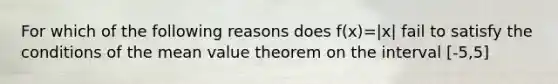 For which of the following reasons does f(x)=|x| fail to satisfy the conditions of the mean value theorem on the interval [-5,5]