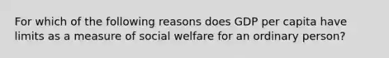 For which of the following reasons does GDP per capita have limits as a measure of social welfare for an ordinary person?