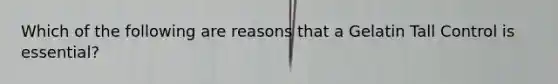 Which of the following are reasons that a Gelatin Tall Control is essential?