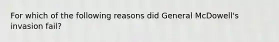 For which of the following reasons did General McDowell's invasion fail?