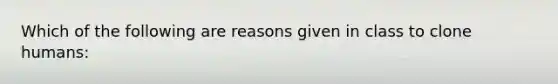 Which of the following are reasons given in class to clone humans: