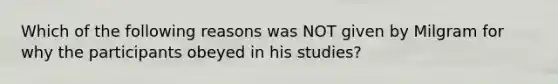 Which of the following reasons was NOT given by Milgram for why the participants obeyed in his studies?