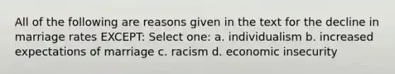 All of the following are reasons given in the text for the decline in marriage rates EXCEPT: Select one: a. individualism b. increased expectations of marriage c. racism d. economic insecurity