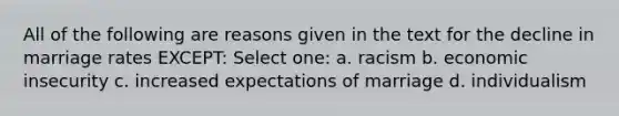 All of the following are reasons given in the text for the decline in marriage rates EXCEPT: Select one: a. racism b. economic insecurity c. increased expectations of marriage d. individualism