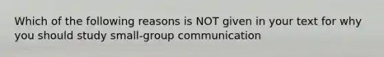 Which of the following reasons is NOT given in your text for why you should study small-group communication