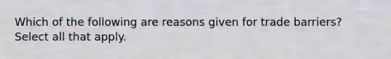 Which of the following are reasons given for trade barriers? Select all that apply.