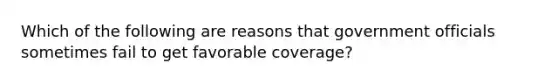 Which of the following are reasons that government officials sometimes fail to get favorable coverage?