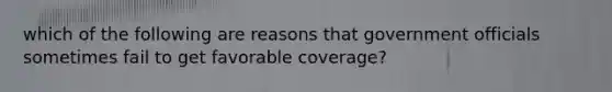 which of the following are reasons that government officials sometimes fail to get favorable coverage?