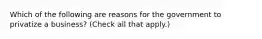 Which of the following are reasons for the government to privatize a business? (Check all that apply.)