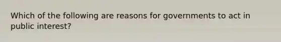 Which of the following are reasons for governments to act in public interest?