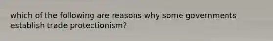 which of the following are reasons why some governments establish trade protectionism?