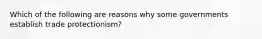 Which of the following are reasons why some governments establish trade protectionism?