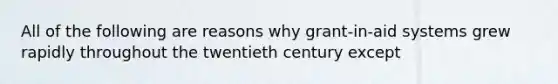 All of the following are reasons why grant-in-aid systems grew rapidly throughout the twentieth century except