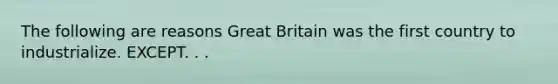 The following are reasons Great Britain was the first country to industrialize. EXCEPT. . .