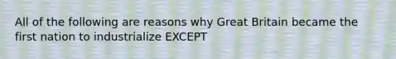 All of the following are reasons why Great Britain became the first nation to industrialize EXCEPT