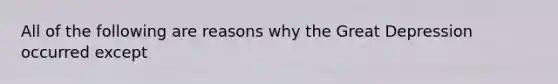 All of the following are reasons why the Great Depression occurred except