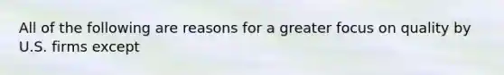 All of the following are reasons for a greater focus on quality by U.S. firms except