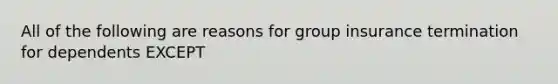 All of the following are reasons for group insurance termination for dependents EXCEPT