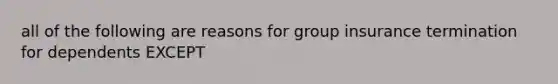 all of the following are reasons for group insurance termination for dependents EXCEPT