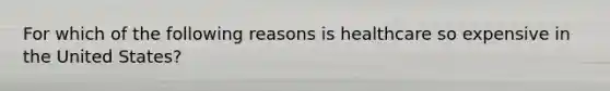 For which of the following reasons is healthcare so expensive in the United States?