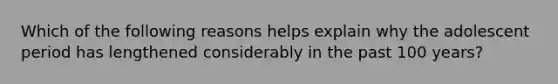 Which of the following reasons helps explain why the adolescent period has lengthened considerably in the past 100 years?