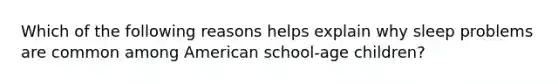 Which of the following reasons helps explain why sleep problems are common among American school-age children?