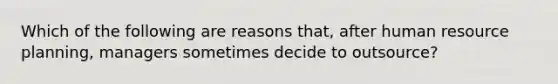 Which of the following are reasons that, after human resource planning, managers sometimes decide to outsource?