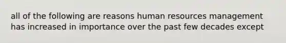 all of the following are reasons human resources management has increased in importance over the past few decades except