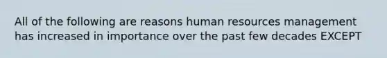 All of the following are reasons human resources management has increased in importance over the past few decades EXCEPT