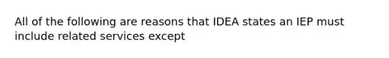 All of the following are reasons that IDEA states an IEP must include related services except