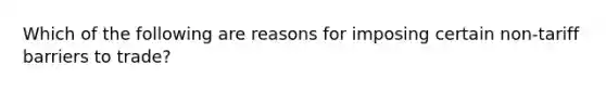 Which of the following are reasons for imposing certain non-tariff barriers to trade?