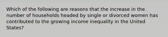 Which of the following are reasons that the increase in the number of households headed by single or divorced women has contributed to the growing income inequality in the United States?