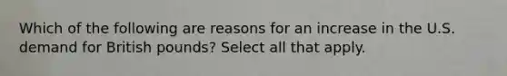 Which of the following are reasons for an increase in the U.S. demand for British pounds? Select all that apply.