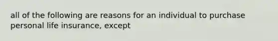 all of the following are reasons for an individual to purchase personal life insurance, except