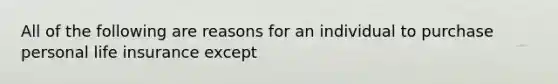 All of the following are reasons for an individual to purchase personal life insurance except