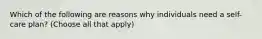 Which of the following are reasons why individuals need a self-care plan? (Choose all that apply)