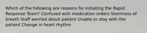 Which of the following are reasons for initiating the Rapid Response Team? Confused with medication orders Shortness of breath Staff worried about patient Unable to stay with the patient Change in heart rhythm