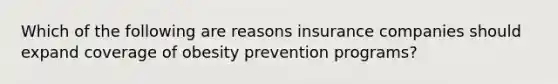 Which of the following are reasons insurance companies should expand coverage of obesity prevention programs?