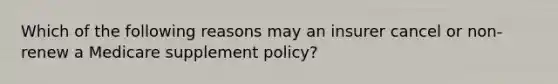 Which of the following reasons may an insurer cancel or non-renew a Medicare supplement policy?